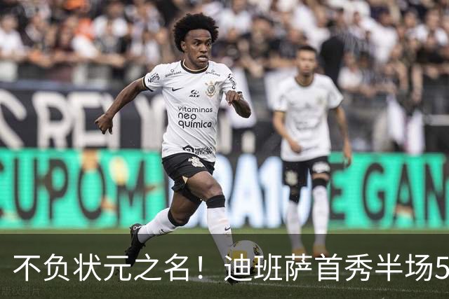不负状元之名！迪班萨首秀半场5中4高效拿下11分1板2助