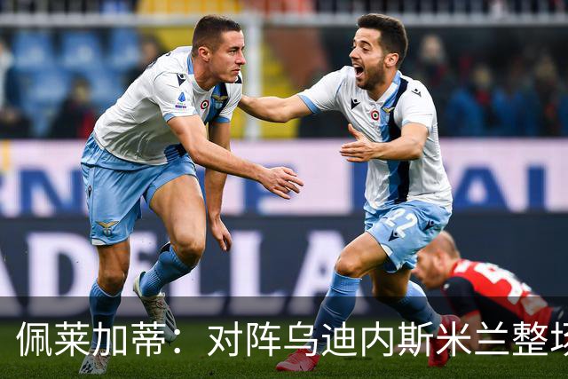 佩莱加蒂：对阵乌迪内斯米兰整场都保持了高度专注，这很积极