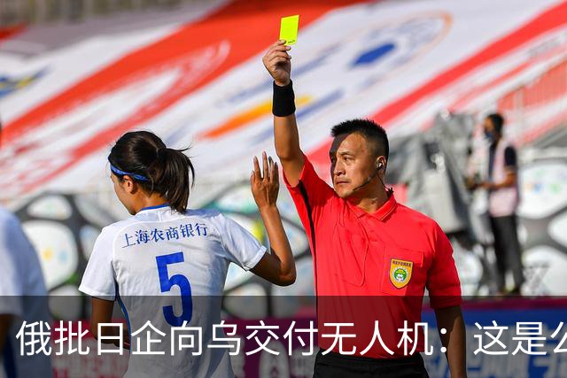 俄批日企向乌交付无人机：这是公开的敌对行为