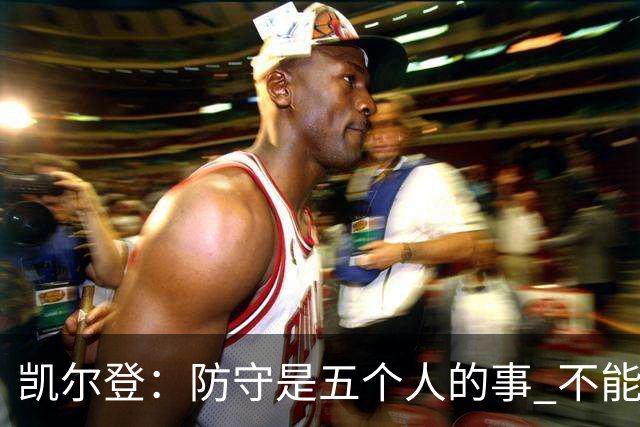 凯尔登：防守是五个人的事 不能把压力全丢给科内特