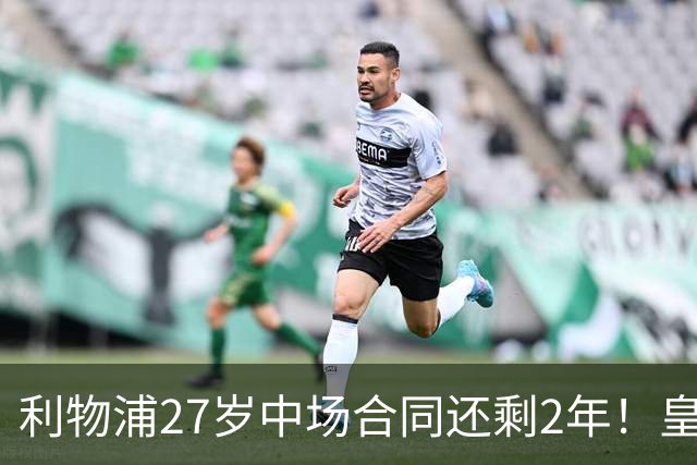 利物浦27岁中场合同还剩2年！皇马佩雷斯、穆帅有意签下麦卡利斯特，伺机冬窗或夏窗出手