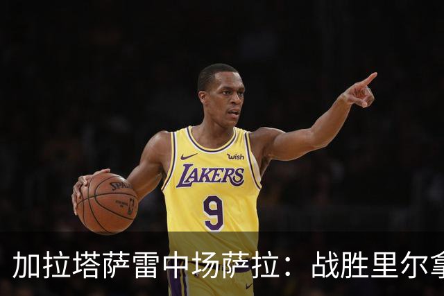 加拉塔萨雷中场萨拉：战胜里尔拿下欧冠首胜给全队带来了信心