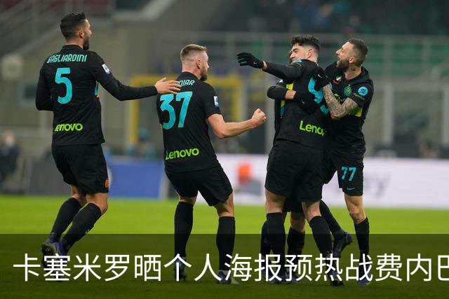 卡塞米罗晒个人海报预热战费内巴切：曼联，冲！