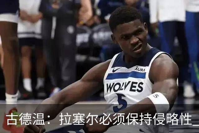 古德温：拉塞尔必须保持侵略性 CBA没有防守三秒规则