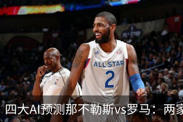 四大AI预测那不勒斯vs罗马：两家看好客胜，两家倾向平局