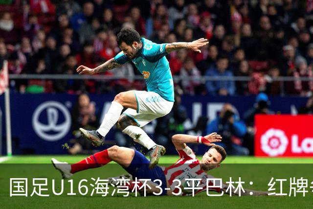 国足U16海湾杯3-3平巴林：红牌争议与青训的双重考验！