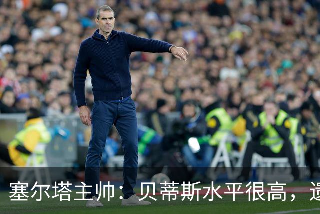 塞尔塔主帅：贝蒂斯水平很高，遗憾的是疲劳让场面打了折扣
