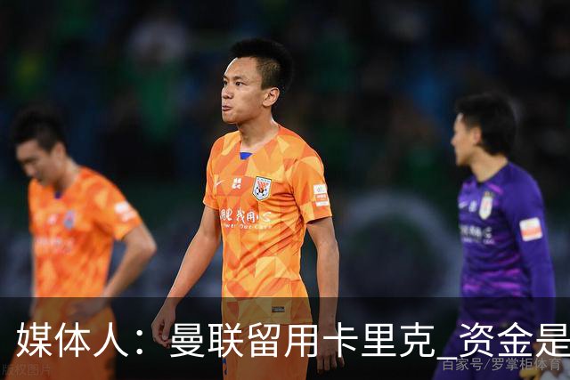 媒体人：曼联留用卡里克 资金是主要原因，高层对此决定并不统一