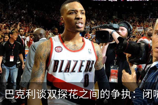 巴克利谈双探花之间的争执：闭嘴好好打球就完事 他俩不是队友了
