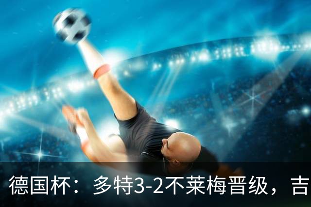 德国杯：多特3-2不莱梅晋级，吉拉西闪击，萨比策绝杀