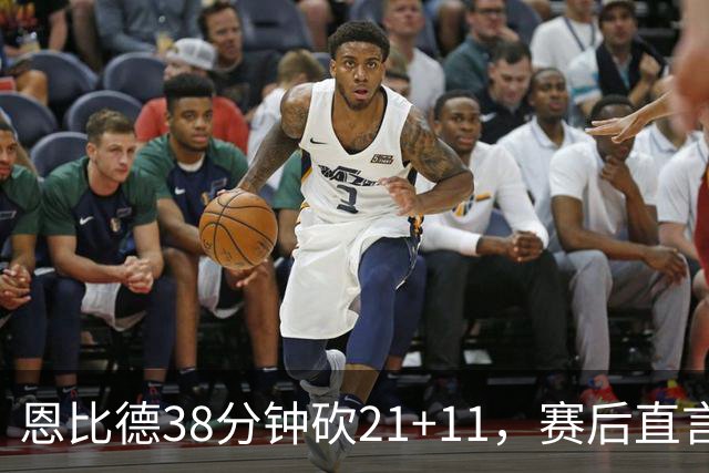 恩比德38分钟砍21+11，赛后直言：不能每场都打40分钟