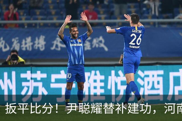 扳平比分！尹聪耀替补建功，河南2-2新鹏城