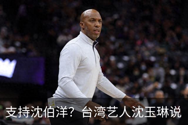 支持沈伯洋？台湾艺人沈玉琳说“怎么一直傻傻投篮”引发联想