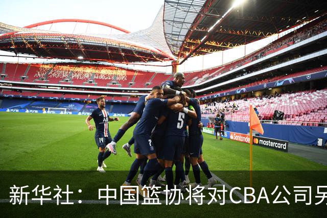 新华社：中国篮协将对CBA公司另行调查处理