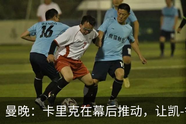 曼晚：卡里克在幕后推动，让凯-鲁尼去一线队的道路变得顺畅