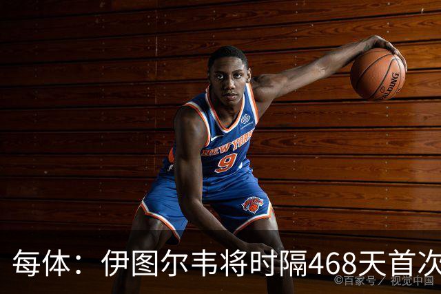 每体：伊图尔韦将时隔468天首次出场，国王杯迎埃尔切首秀
