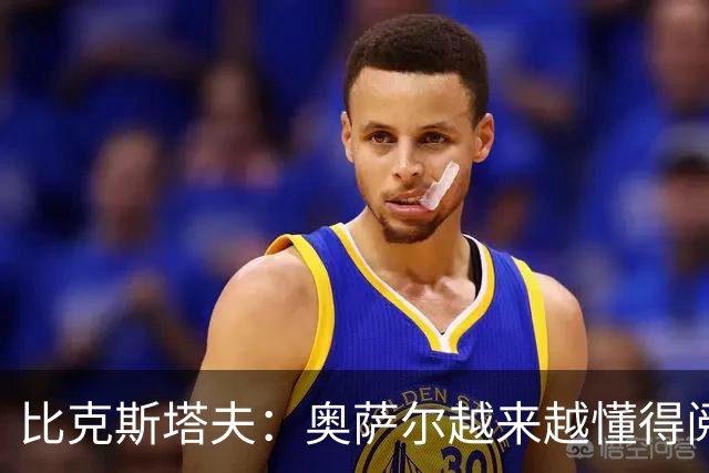 比克斯塔夫：奥萨尔越来越懂得阅读防守 持球组织能力非常出色