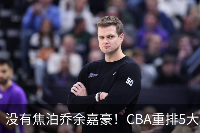 没有焦泊乔余嘉豪！CBA重排5大中锋，两老将还能打，郭士强该看清