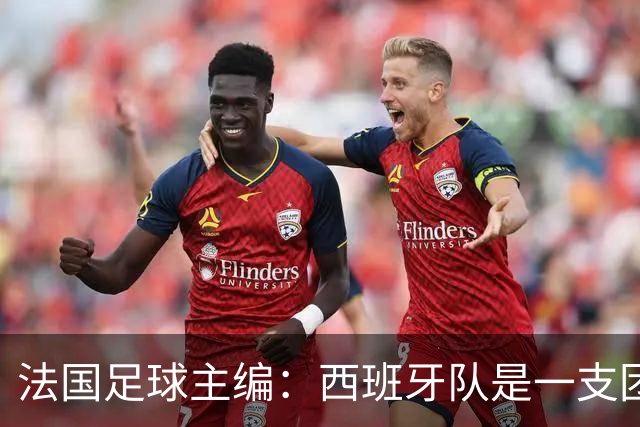 法国足球主编：西班牙队是一支团结的整体，不会专投某一个人