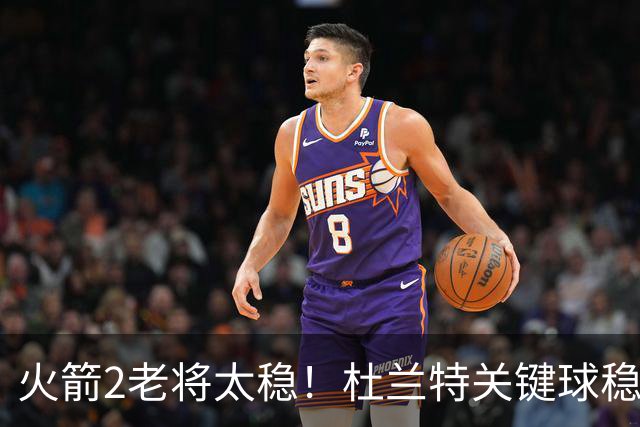 火箭2老将太稳！杜兰特关键球稳定输出，范弗利特0失误持球大核！