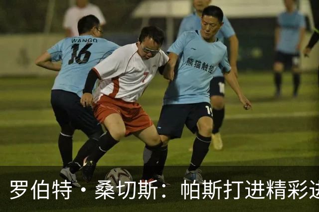 罗伯特·桑切斯：帕斯打进精彩进球配得上MVP，我会努力把握机会