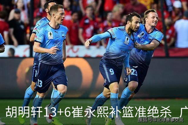 胡明轩13+6崔永熙补篮准绝杀 广东主场险胜江苏