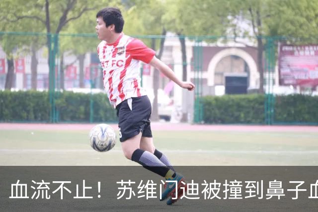 血流不止！苏维门迪被撞到鼻子血染赛场，接受止血+更换染血球衣