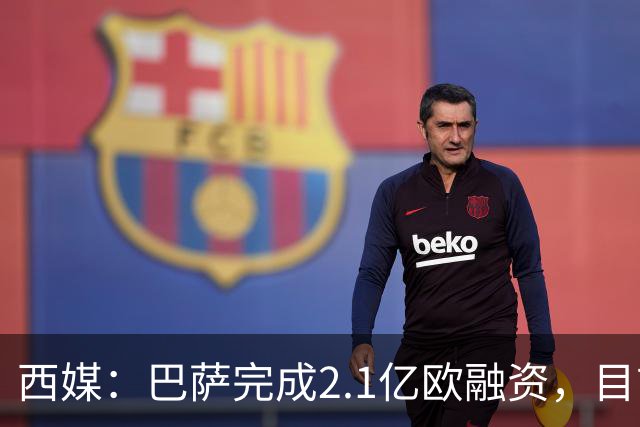 西媒：巴萨完成2.1亿欧融资，目前总债务升至26.8亿欧