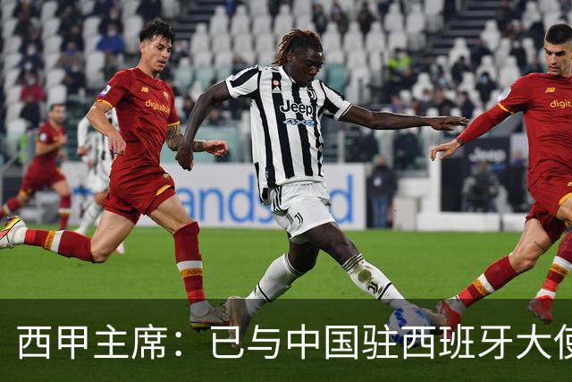 西甲主席：已与中国驻西班牙大使会面 寻求解决办法