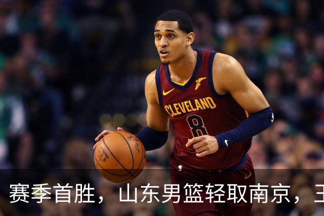 赛季首胜，山东男篮轻取南京，王岚嵚27+6扬眉吐气，班顿拖球队后腿