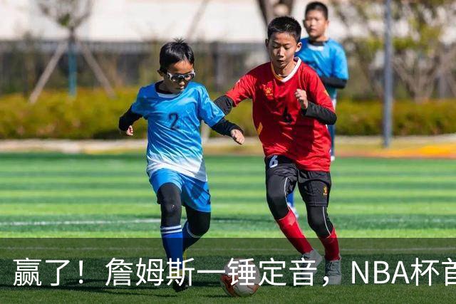 赢了！詹姆斯一锤定音，NBA杯首胜……