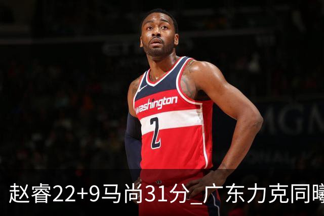 赵睿22+9马尚31分 广东力克同曦豪取12连胜