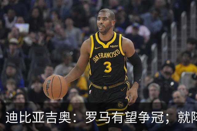 迪比亚吉奥：罗马有望争冠；就阵容实力而言国米在意大利最强