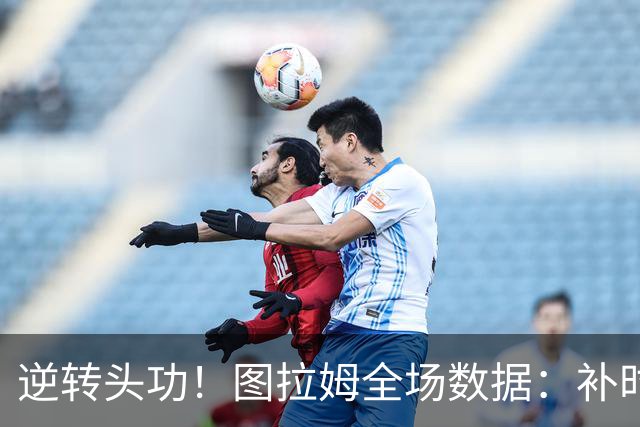 逆转头功！图拉姆全场数据：补时4分钟破门+造点，9射门4射正
