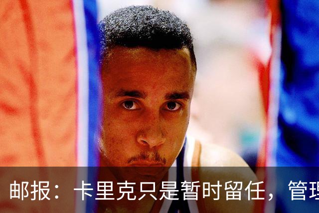邮报：卡里克只是暂时留任，管理层等到局面彻底失控便解约他