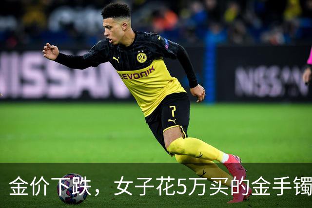金价下跌，女子花5万买的金手镯，还没戴过就亏1.3万，本人：当时觉得金价还会涨，又是优惠款式，买到就是赚到；“投资消费不能盲目跟风”