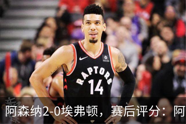 阿森纳2-0埃弗顿，赛后评分：阿森纳6号排第一