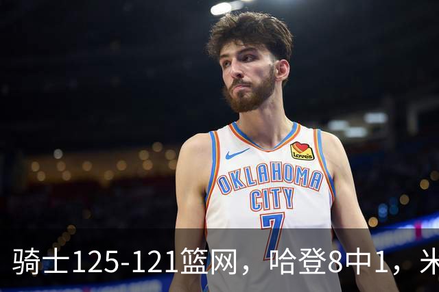 骑士125-121篮网，哈登8中1，米切尔22+5，小波特28分