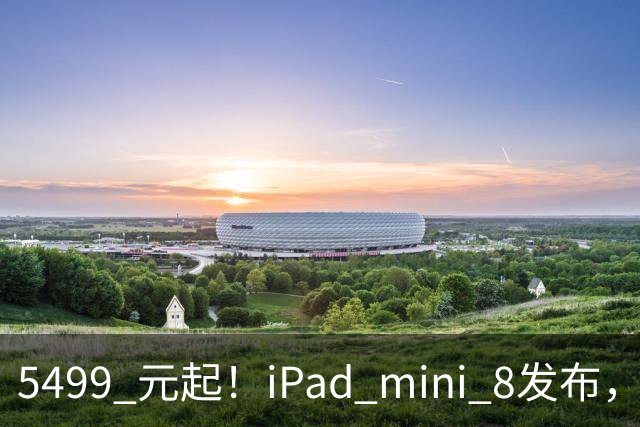 5499 元起！iPad mini 8发布，mini 系史上最大升级，终于上 OLED 了
