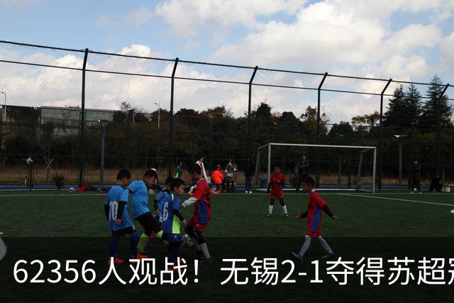 62356人观战！无锡2-1夺得苏超冠军：17战仅1负 常州未能一黑到底