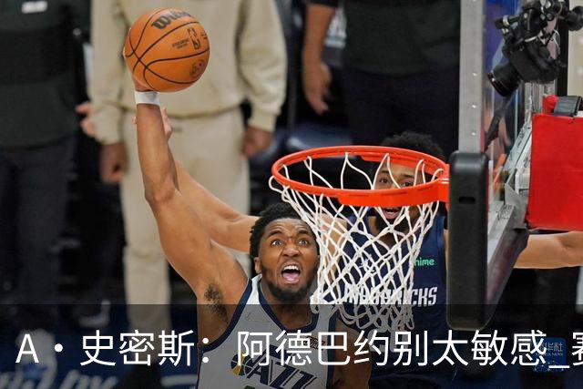 A·史密斯：阿德巴约别太敏感 赛季还有78场 你迟早会找回状态