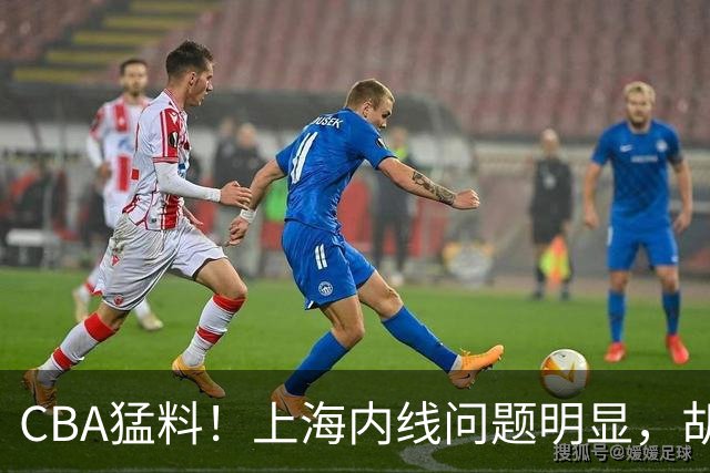 CBA猛料！上海内线问题明显，胡明轩自曝伤病，巩晓彬评价班顿面条男