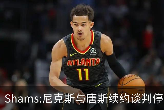 Shams:尼克斯与唐斯续约谈判停滞 双方产生分歧